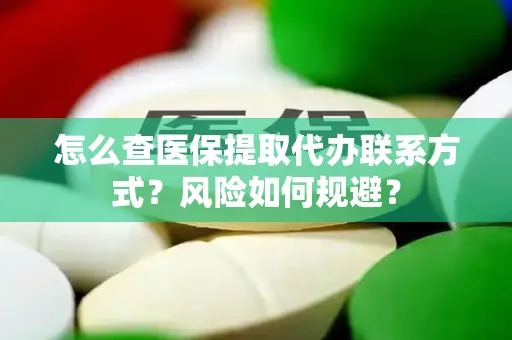 怎么查医保提取代办联系方式？风险如何规避？